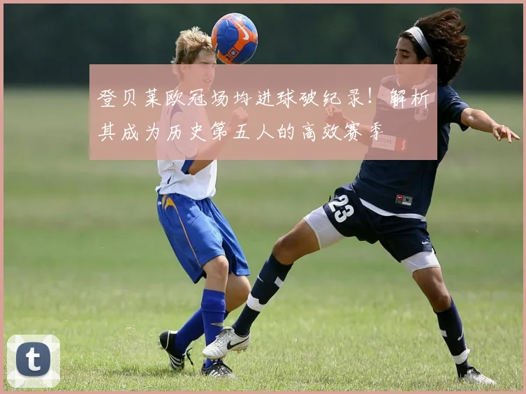登贝莱欧冠场均进球破纪录!解析其成为历史第五人的高效赛季