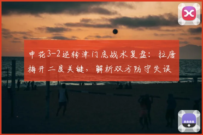 申花3-2逆转津门虎战术复盘：拉唐梅开二度关键，解析双方防守失误