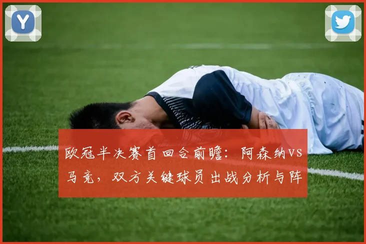欧冠半决赛首回合前瞻：阿森纳vs马竞，双方关键球员出战分析与阵容预测