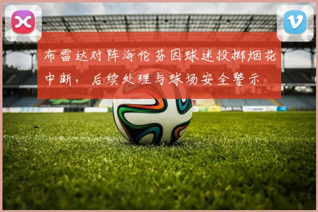 布雷达对阵海伦芬因球迷投掷烟花中断，后续处理与球场安全警示