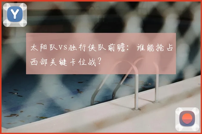 太阳队vs独行侠队前瞻：谁能抢占西部关键卡位战？