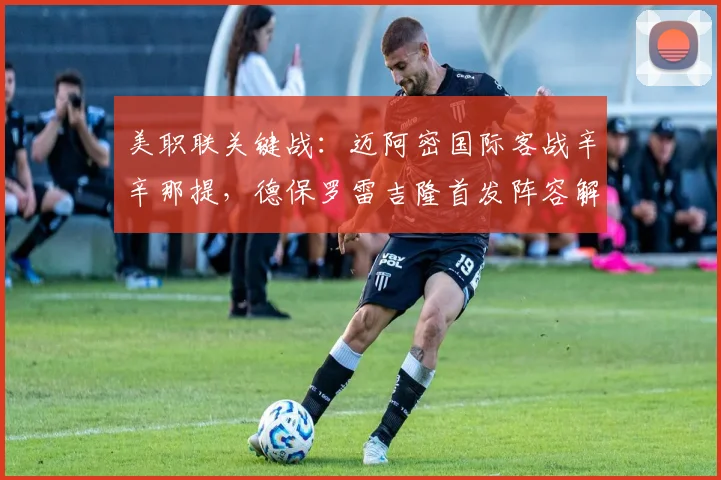 美职联关键战:迈阿密国际客战辛辛那提,德保罗雷吉隆首发阵容解析
