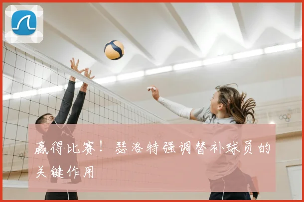 赢得比赛!瑟洛特强调替补球员的关键作用