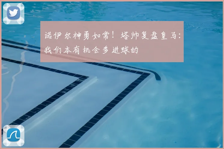 诺伊尔神勇如常!塔帅复盘皇马:我们本有机会多进球的