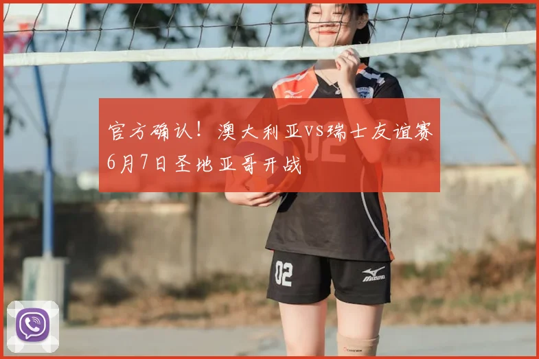 官方确认!澳大利亚vs瑞士友谊赛6月7日圣地亚哥开战