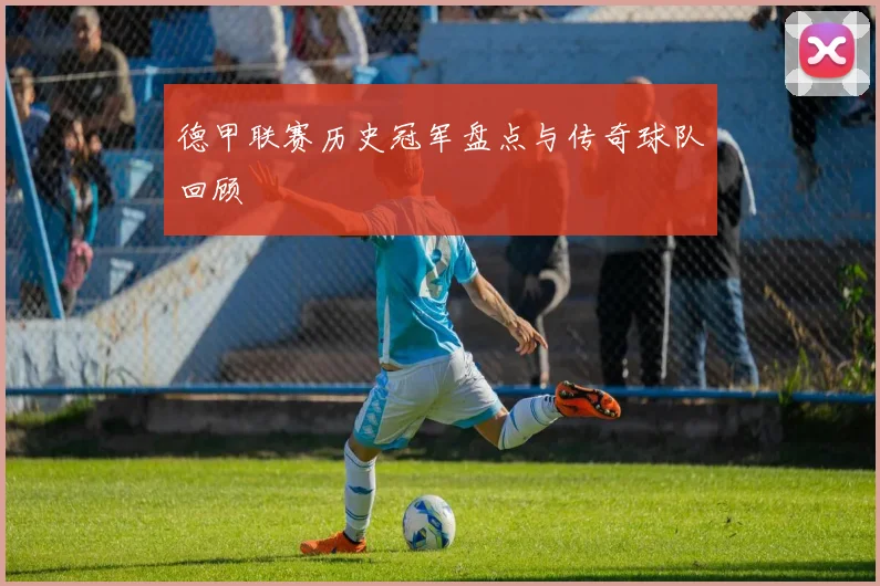德甲联赛历史冠军盘点与传奇球队回顾