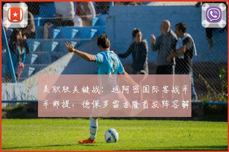美职联关键战:迈阿密国际客战辛辛那提,德保罗雷吉隆首发阵容解析