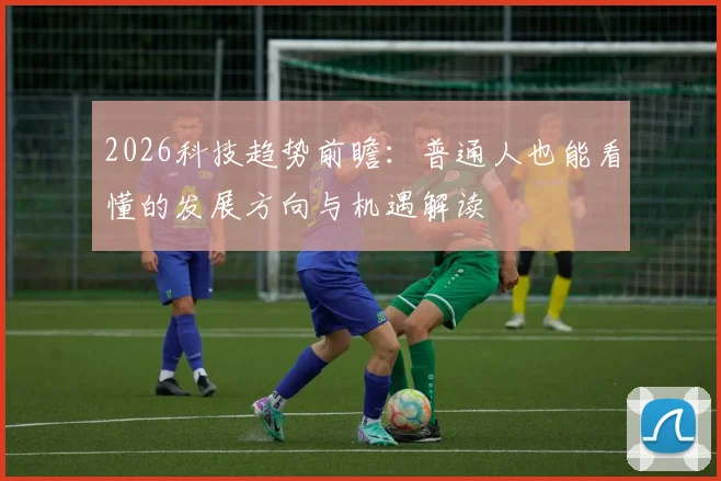 2026科技趋势前瞻：普通人也能看懂的发展方向与机遇解读