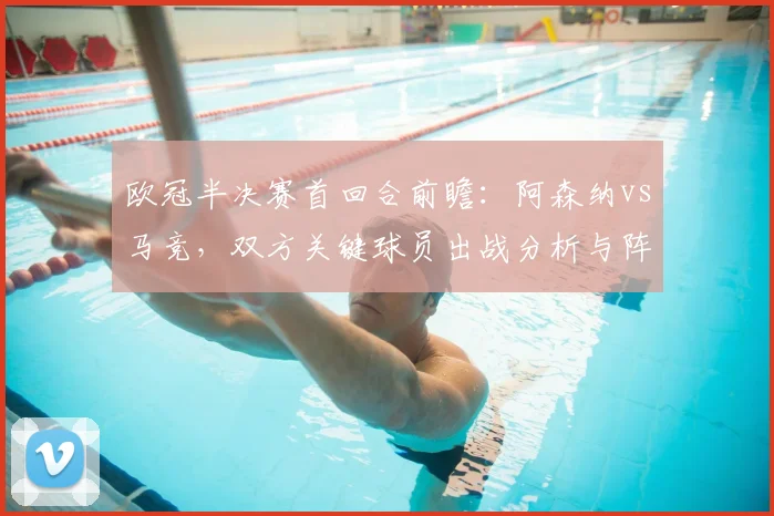 欧冠半决赛首回合前瞻：阿森纳vs马竞，双方关键球员出战分析与阵容预测
