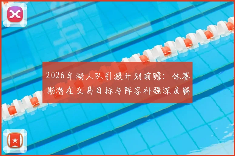 2026年湖人队引援计划前瞻:休赛期潜在交易目标与阵容补强深度解析