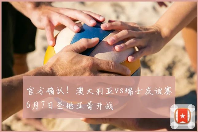 官方确认!澳大利亚vs瑞士友谊赛6月7日圣地亚哥开战