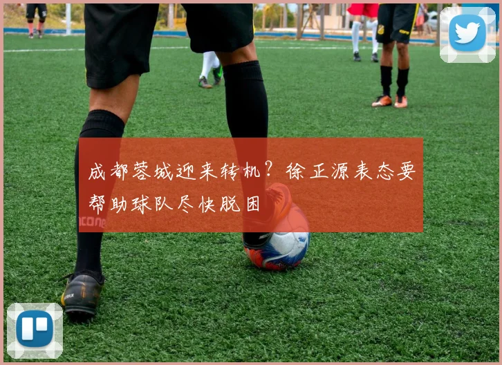 成都蓉城迎来转机?徐正源表态要帮助球队尽快脱困