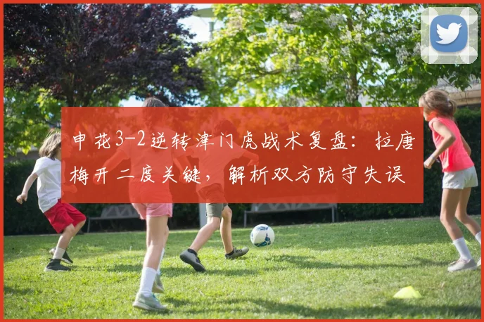 申花3-2逆转津门虎战术复盘:拉唐梅开二度关键,解析双方防守失误