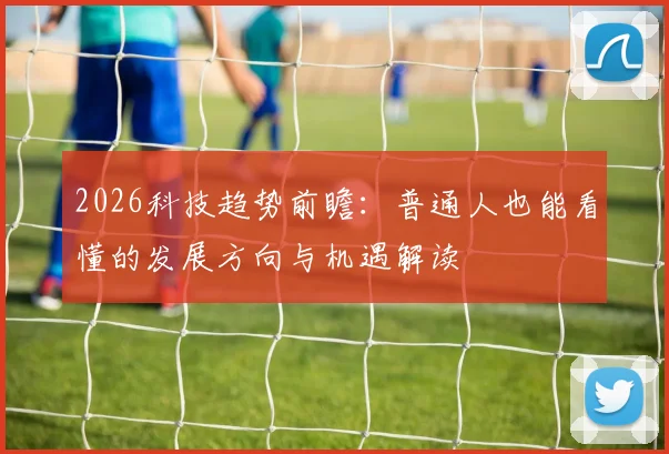 2026科技趋势前瞻:普通人也能看懂的发展方向与机遇解读
