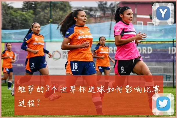 维萨的3个世界杯进球如何影响比赛进程？