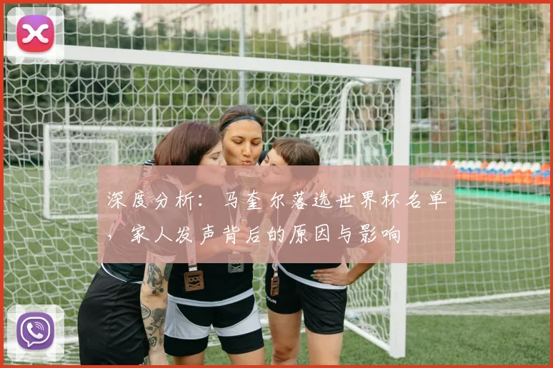 深度分析:马奎尔落选世界杯名单,家人发声背后的原因与影响
