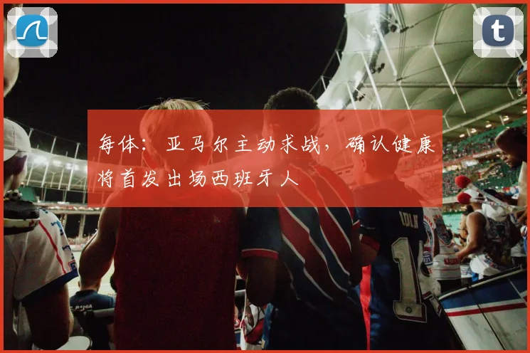 每体:亚马尔主动求战,确认健康将首发出场西班牙人